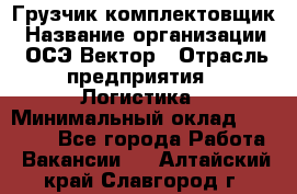 Грузчик-комплектовщик › Название организации ­ ОСЭ-Вектор › Отрасль предприятия ­ Логистика › Минимальный оклад ­ 18 000 - Все города Работа » Вакансии   . Алтайский край,Славгород г.